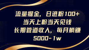 流量掘金,日进粉100+,当天上粉当天见钱,长期管道收入,每月躺赚5000-1w-KJ分享