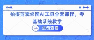 拍摄剪辑修图AI工具全套课程,零基础系统教学-KJ分享