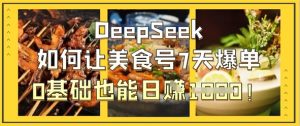 DeepSeek如何让美食号7天爆单,0基础也能日入1k-KJ分享
