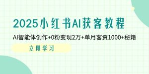 2025小红书AI获客教程：AI智能体创作+0粉变现2万+单月客资1000+秘籍-KJ分享