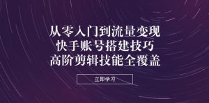 从零入门到流量变现，快手账号搭建技巧，高阶剪辑技能全覆盖-KJ分享