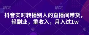 抖音实时转播别人的直播间带货,轻副业,重收入,月入过1w-KJ分享