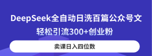 DeepSeek全自动日洗百篇公众号文，轻松引流300+创业粉，卖课日入四位数！-KJ分享