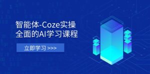 智能体-Coze实操:全面的AI学习课程,涵盖从理论基础到实战应用的全过程-KJ分享
