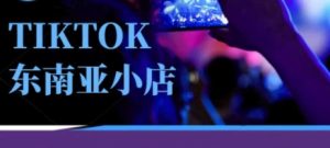 Tiktok东南亚跨境小店运营班,一门专业的TK小店运营培训课-KJ分享