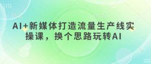 AI+新媒体打造流量生产线实操课,换个思路玩转AI-KJ分享