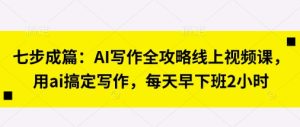七步成篇：AI写作全攻略线上视频课，用ai搞定写作，每天早下班2小时-KJ分享