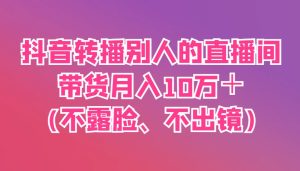 抖音转播别人的直播间带货月入10万＋(不露脸、不出镜)-KJ分享