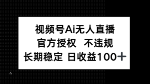 视频号AI无人直播,官方授权 不违规,单日平均收益100+-KJ分享