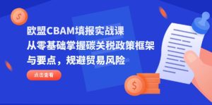 欧盟CBAM填报实战课，从零基础掌握碳关税政策框架与要点，规避贸易风险-KJ分享