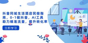 抖音同城生活酒店民宿指南,0-1做抖音,AI工具助力精准流量,提升转化率-KJ分享