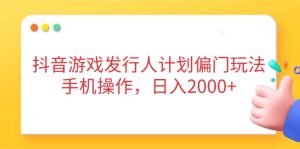 抖音游戏发行人计划偏门玩法,手机操作,日入2000+-KJ分享