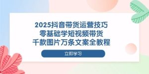 2025抖音带货运营技巧,零基础学短视频带货,千款图片万条文案全教程-KJ分享