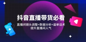 抖音直播带货必看:直播间镜头调整+数据分析+逼单话术,提升直播间人气-KJ分享