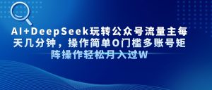 AI+DeepSeek玩转公众号流量主每天几分钟，操作简单O门槛多账号矩阵操作…-KJ分享