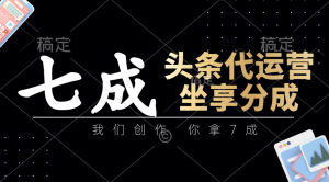 头条代运营:我们创作,你拿7成,简单操作,坐享分成-KJ分享