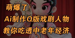 用Ai制作Q版戏剧人物,手把手教你吃透中老年经济,5分钟一个成品,多渠道变现-KJ分享