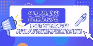 AI工具助力自媒体变现，低粉也能高收益，剪辑入门到账号运营全攻略-KJ分享