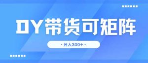 DY带货,日入300+矩阵无上限-KJ分享
