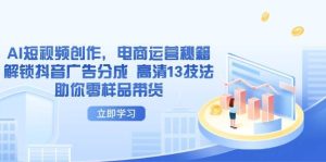 AI短视频创作,电商运营秘籍,解锁抖音广告分成 高清13技法助你零样品带货-KJ分享