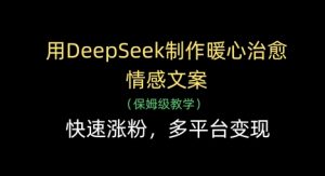 用DeepSeek制作暖心治愈情感文案,快速涨粉,多平台变现-KJ分享