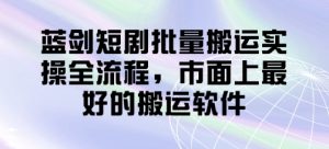 蓝剑短剧批量搬运实操全流程，市面上最好的搬运软件-KJ分享