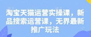 淘宝天猫运营实操课,新品搜索运营课,无界最新推广玩法-KJ分享
