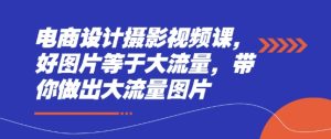 电商设计摄影视频课，好图片等于大流量，带你做出大流量图片-KJ分享