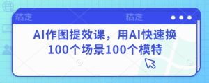 AI作图提效课,用AI快速换100个场景100个模特-KJ分享