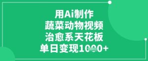 用Ai制作蔬菜动物视频，治愈系天花板，单日变现1k-KJ分享