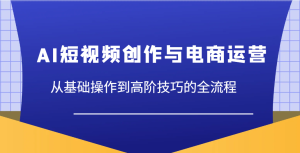 AI短视频创作与电商运营,从基础操作到高阶技巧的全流程-KJ分享