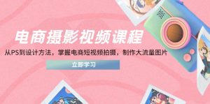 电商摄影视频课程,从PS到设计方法,掌握电商短视频拍摄,制作大流量图片-KJ分享