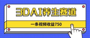 3DAI养生赛道,一条视频赚了750,新蓝海,目前做的人不多!-KJ分享