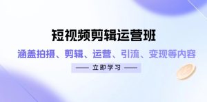 短视频剪辑运营班：涵盖拍摄、剪辑、运营、引流、变现等内容-KJ分享