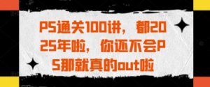 PS通关100讲,都2025年啦,你还不会PS那就真的out啦-KJ分享