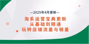 淘系运营宝典2025年4月更新,从基础到精通,玩转店铺流量与销量-KJ分享