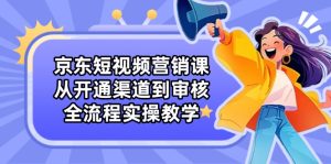 京东短视频营销课：从开通渠道到审核，全流程实操教学-KJ分享