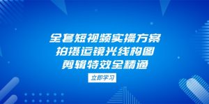 全套短视频实操方案，拍摄运镜光线构图，剪辑特效全精通-KJ分享