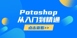 Potoshop从入门到精通:基础到高级,掌握全面图像处理技能-KJ分享