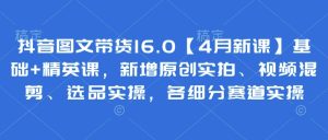 抖音图文带货16.0【4月新课】基础+精英课，新增原创实拍、视频混剪、选品实操，各细分赛道实操-KJ分享