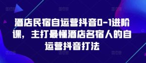 酒店民宿自运营抖音0-1进阶课,主打最懂酒店名宿人的自运营抖音打法-KJ分享