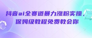 抖音ai全赛道暴力涨粉实操，保姆级教程免费教会你-KJ分享