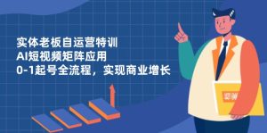 实体老板自运营特训，AI短视频矩阵应用，0-1起号全流程，实现商业增长-KJ分享