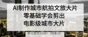 AI制作城市航拍文旅大片,零基础学会剪出电影级城市大片,单日变现多张-KJ分享