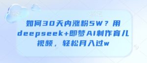 如何30天内涨粉5W？用deepseek+即梦AI制作育儿视频，轻松月入过w-KJ分享