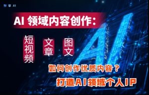 AI领域内容创作：高效创作短视频、文章、图文三大板块内容，打造AI领域个人IP-KJ分享