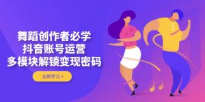舞蹈创作者必学，抖音账号运营，多模块解锁变现密码-KJ分享