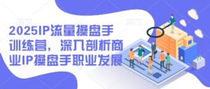 2025IP流量操盘手训练营，深入剖析商业IP操盘手职业发展-KJ分享