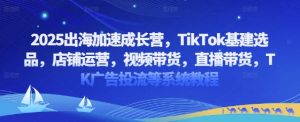 2025出海加速成长营，TikTok基建选品，店铺运营，视频带货，直播带货，TK广告投流等系统教程-KJ分享