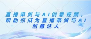 直播带货与AI创意视频，帮助你成为直播带货与AI创意达人-KJ分享